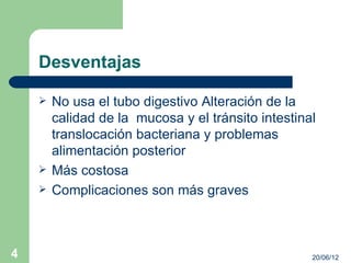Desventajas

       No usa el tubo digestivo Alteración de la
        calidad de la mucosa y el tránsito intestinal
        translocación bacteriana y problemas
        alimentación posterior
       Más costosa
       Complicaciones son más graves



4                                                   20/06/12
 