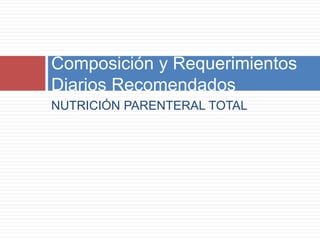 Composición y Requerimientos 
Diarios Recomendados 
NUTRICIÓN PARENTERAL TOTAL 
 