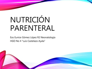 NUTRICIÓN
PARENTERAL
Eos Eunice Gómez López R2 Neonatología
HGO No 4 “Luis Castelazo Ayala”
 