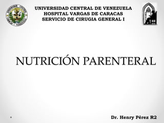 NUTRICIÓN PARENTERAL
UNIVERSIDAD CENTRAL DE VENEZUELA
HOSPITAL VARGAS DE CARACAS
SERVICIO DE CIRUGIA GENERAL I
Dr. Henry Pérez R2
 