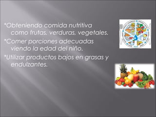 *Obteniendo comida nutritiva
  como frutas, verduras, vegetales.
*Comer porciones adecuadas
  viendo la edad del niño.
*Utilizar productos bajos en grasas y
  endulzantes.
 