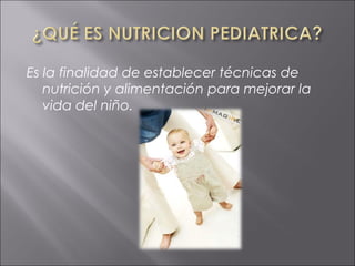 Es la finalidad de establecer técnicas de
   nutrición y alimentación para mejorar la
   vida del niño.
 