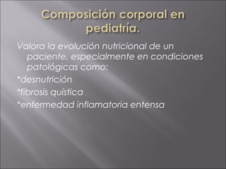 Valora la evolución nutricional de un
   paciente, especialmente en condiciones
   patológicas como:
*desnutrición
*fibrosis quística
*enfermedad inflamatoria entensa
 