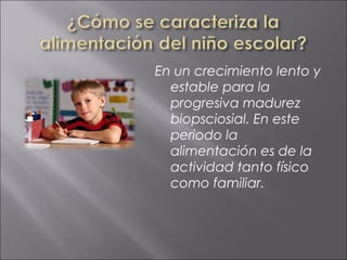 En un crecimiento lento y
  estable para la
  progresiva madurez
  biopsciosial. En este
  periodo la
  alimentación es de la
  actividad tanto físico
  como familiar.
 