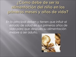 En lo principal deben y tienen que influir al
  estado de salud en sus primeros años de
  vida para que después su alimentación
  mejore a ser adulto.
 