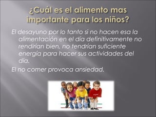El desayuno por lo tanto si no hacen esa la
   alimentación en el día definitivamente no
   rendirían bien, no tendrían suficiente
   energía para hacer sus actividades del
   día.
El no comer provoca ansiedad.
 
