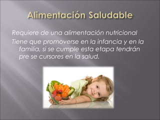 Requiere de una alimentación nutricional
Tiene que promoverse en la infancia y en la
   familia, si se cumple esta etapa tendrán
   pre se cursores en la salud.
 
