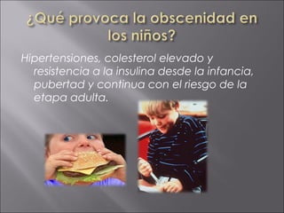 Hipertensiones, colesterol elevado y
  resistencia a la insulina desde la infancia,
  pubertad y continua con el riesgo de la
  etapa adulta.
 