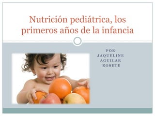 Nutrición pediátrica, los
primeros años de la infancia

                     POR
                  JAQUELINE
                   AGUILAR
                    ROSETE
 