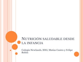 NUTRICIÓN SALUDABLE DESDE
LA INFANCIA
Colegio Newlands, 2015, Matias Castro y Felipe
Rolon
 