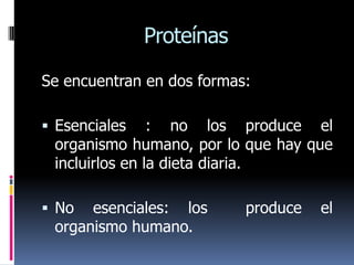 Proteínas

Se encuentran en dos formas:

 Esenciales    : no los produce el
 organismo humano, por lo que hay que
 incluirlos en la dieta diaria.

 No  esenciales: los      produce   el
 organismo humano.
 