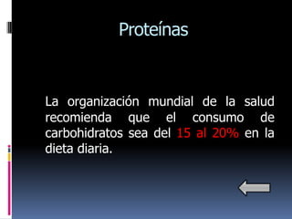 Proteínas


La organización mundial de la salud
recomienda que el consumo de
carbohidratos sea del 15 al 20% en la
dieta diaria.
 