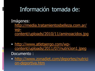 Información tomada de:
Imágenes:
  http://media.tratamientosbelleza.com.ar/
  wp-
  content/uploads/2010/11/aminoacidos.jpg

 http://www.atletaergo.com/wp-
  content/uploads/2011/07/nutricion1.jpeg
Documento :
 http://www.zonadiet.com/deportes/nutrici
  on-deportiva.htm
 