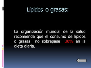 Lípidos o grasas:


La organización mundial de la salud
recomienda que el consumo de lípidos
o grasas no sobrepase 30% en la
dieta diaria.
 