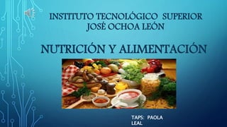 NUTRICIÓN Y ALIMENTACIÓN
TAPS: PAOLA
LEAL
INSTITUTO TECNOLÓGICO SUPERIOR
JOSÉ OCHOA LEÓN
 