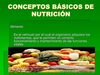 CONCEPTOS BÁSICOS DE
NUTRICIÓN
Alimento
Es el vehículo por el cual el organismo adquiere los
nutrimentos, que le permiten un correcto
funcionamiento y mantenimiento de las funciones
vitales
 