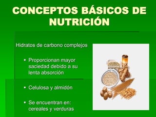 CONCEPTOS BÁSICOS DE
NUTRICIÓN
Hidratos de carbono complejos
 Proporcionan mayor
saciedad debido a su
lenta absorción
 Celulosa y almidón
 Se encuentran en:
cereales y verduras
 