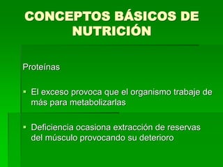 CONCEPTOS BÁSICOS DE
NUTRICIÓN
Proteínas
 El exceso provoca que el organismo trabaje de
más para metabolizarlas
 Deficiencia ocasiona extracción de reservas
del músculo provocando su deterioro
 