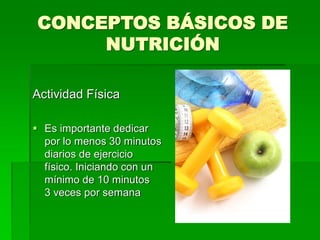 CONCEPTOS BÁSICOS DE
NUTRICIÓN
Actividad Física
 Es importante dedicar
por lo menos 30 minutos
diarios de ejercicio
físico. Iniciando con un
mínimo de 10 minutos
3 veces por semana
 