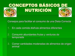 CONCEPTOS BÁSICOS DE
NUTRICIÓN
Consejos para facilitar el consumo de una Dieta Correcta
1. En cada comida disfruta alimentos diferentes
2. Consumir abundantes frutas y verduras de
temporada
3. Comer cantidades moderadas de alimentos de origen
animal
 