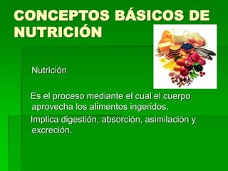 CONCEPTOS BÁSICOS DE
NUTRICIÓN
Nutrición
Es el proceso mediante el cual el cuerpo
aprovecha los alimentos ingeridos.
Implica digestión, absorción, asimilación y
excreción.
 
