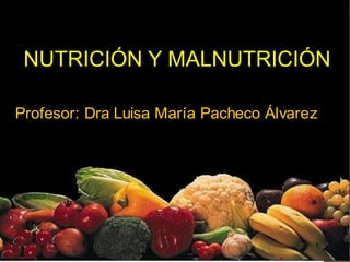 1
Profesor: Dra Luisa María Pacheco Álvarez
NUTRICIÓN Y MALNUTRICIÓN
 