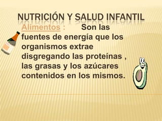 NUTRICIÓN Y SALUD INFANTIL
Alimentos :
Son las
fuentes de energía que los
organismos extrae
disgregando las proteínas ,
las grasas y los azúcares
contenidos en los mismos.

 