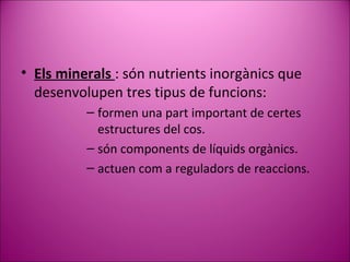 Els minerals  : són nutrients inorgànics que desenvolupen tres tipus de funcions: formen una part important de certes estructures del cos. són components de líquids orgànics. actuen com a reguladors de reaccions. 