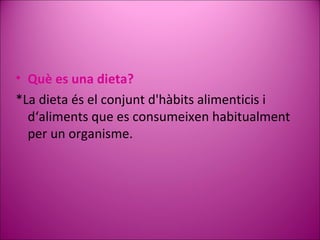 Què es una dieta? *La dieta és el conjunt d'hàbits alimenticis i d‘aliments que es consumeixen habitualment per un organisme. 