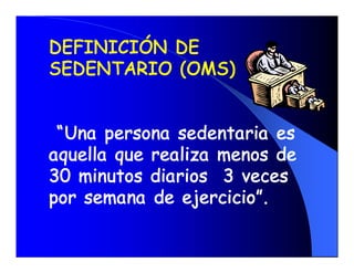 DEFINICIÓN DE
SEDENTARIO (OMS)


 “Una persona sedentaria es
aquella que realiza menos de
30 minutos diarios 3 veces
por semana de ejercicio”.
 