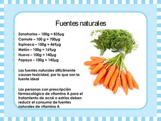Fuentes naturales
   Zanahorias – 100g = 835μg
   Camote – 100 g = 700μg
   Espinaca – 100g = 469μg
   Melón – 100g = ...
