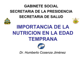 GABINETE SOCIAL
SECRETARIA DE LA PRESIDENCIA
    SECRETARIA DE SALUD

  IMPORTANCIA DE LA
 NUTRICION EN LA EDAD
      TEMPRANA

    Dr. Humberto Cosenza Jiménez
 