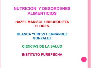 NUTRICION Y DESORDENES
      ALIMENTICIOS

HAZEL MARISOL URRUSQUIETA
         FLORES

 BLANCA YURITZI HERNANDEZ
        GONZALEZ

   CIENCIAS DE LA SALUD

   INSTITUTO PUREPECHA
 