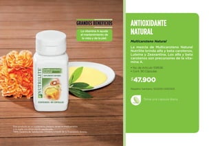 ANTIOXIDANTE
NATURAL
47.900$
• No. de Artículo 109536
• Cont. 90 Cápsulas
Multicaroteno Natural
La mezcla de Multicaroteno Natural
Nutrilite brinda alfa y beta carotenos,
Luteína y Zeaxantina. Los alfa y beta
carotenos son precursores de la vita-
mina A.
Toma una cápsula diaria.
GRANDES BENEFICIOS
La vitamina A ayuda
al mantenimiento de
la vista y de la piel.
Este producto es un suplemento dietario, no es un medicamento
y no suple una alimentación equilibrada.
100% Garantía de Satisfacción / Ordena a través de tu Empresario Amway.
Registro Sanitario: SD2010-0001305
 