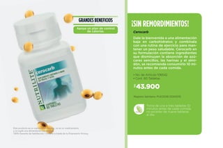 Registro Sanitario: PUE2006-0000015
• No. de Artículo 106542
• Cont. 60 Tabletas
$43.900
¡SIN REMORDIMIENTOS!
Cerocarb
Toma de una a tres tabletas 10
minutos antes de cada comida,
no exceder de nueve tabletas
al día.
Dale la bienvenida a una alimentación
baja en carbohidratos y combínala
con una rutina de ejercicio para man-
tener un peso saludable. Cerocarb en
su formulación contiene ingredientes
que disminuyen la absorción de azú-
cares sencillos, las harinas y el almi-
dón, se recomienda consumirlo 10 mi-
nutos antes de cada comida.
Este producto es un suplemento dietario, no es un medicamento
y no suple una alimentación equilibrada.
100% Garantía de Satisfacción / Ordena a través de tu Empresario Amway.
GRANDES BENEFICIOS
Apoya un plan de control
de calorías.
 