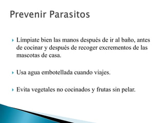 

Límpiate bien las manos después de ir al baño, antes
de cocinar y después de recoger excrementos de las
mascotas de casa.



Usa agua embotellada cuando viajes.



Evita vegetales no cocinados y frutas sin pelar.

 