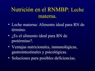 Nutrición en el RNMBP: Leche
materna.
• Leche materna: Alimento ideal para RN de
término.
• ¿Es el alimento ideal para RN de
pretérmino?.
• Ventajas nutricionales, inmunológicas,
gastrointestinales y psicológicas.
• Soluciones para posibles deficiencias.
 
