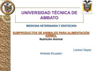 UNIVERSIDAD TÉCNICA DE
AMBATO
MEDICINA VETERINARIA Y ZOOTECNÍA
SUBPRODUCTOS DE ANIMALES PARA ALIMENTACIÓN
ANIMAL
Nutrición Animal
Lorena Vayas
Ambato-Ecuador
 