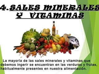 4.4.SALES MINERALESSALES MINERALES
Y VITAMINASY VITAMINAS
La mayoría de las sales minerales y vitaminas que
debemos ingerir se encuentran en las verduras y frutas,
habitualmente presentes en nuestra alimentación.
 