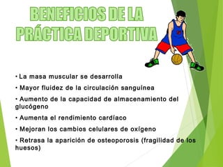 • La masa muscular se desarrolla
• Mayor fluidez de la circulación sanguínea
• Aumento de la capacidad de almacenamiento del
glucógeno
• Aumenta el rendimiento cardíaco
• Mejoran los cambios celulares de oxígeno
• Retrasa la aparición de osteoporosis (fragilidad de los
huesos)
 