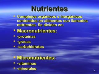 77
NutrientesNutrientes
 Complejos orgánicos e inorgánicosComplejos orgánicos e inorgánicos
contenidos en alimentos son llamadoscontenidos en alimentos son llamados
nutrientes. Se dividen en:nutrientes. Se dividen en:
 Macronutrientes:Macronutrientes:
 -proteínas-proteínas
 -grasas-grasas
 -carbohidratos-carbohidratos
 Micronutrientes:Micronutrientes:
 -vitaminas-vitaminas
 -minerales-minerales
 