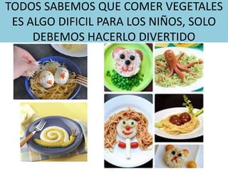 TODOS SABEMOS QUE COMER VEGETALES
ES ALGO DIFICIL PARA LOS NIÑOS, SOLO
DEBEMOS HACERLO DIVERTIDO
 