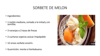 SORBETE DE MELON
• Ingredientes:
• 1 melón mediano, cortado a la mitad y sin
semillas
• 3 naranjas o 2 tazas de fresas
• 2 cucharas soperas azúcar impalpable
• 12 onzas sorbete arcoíris
• Guarnición: menta o hierbabuena
 