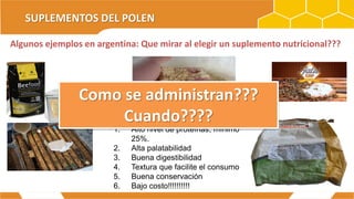 SUPLEMENTOS DEL POLEN
Algunos ejemplos en argentina: Que mirar al elegir un suplemento nutricional???
1. Alto nivel de proteínas, mínimo
25%.
2. Alta palatabilidad
3. Buena digestibilidad
4. Textura que facilite el consumo
5. Buena conservación
6. Bajo costo!!!!!!!!!!
Como se administran???
Cuando????
 