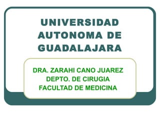 UNIVERSIDAD AUTONOMA DE GUADALAJARA DRA. ZARAHI CANO JUAREZ DEPTO. DE CIRUGIA FACULTAD DE MEDICINA 