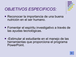 OBJETIVOS ESPECIFICOS:   Reconocer la importancia de una buena nutrición en el ser humano. Fomentar el espíritu investigativo a través de las ayudas tecnológicas. -Estimular al estudiante en el manejo de las herramientas que proporciona el programa PowerPoint. 