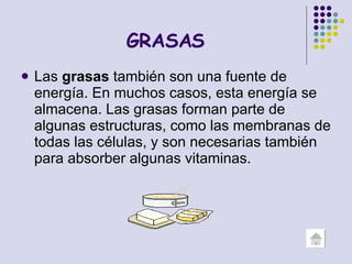 GRASAS Las  grasas  también son una fuente de energía. En muchos casos, esta energía se almacena. Las grasas forman parte de algunas estructuras, como las membranas de todas las células, y son necesarias también para absorber algunas vitaminas.  