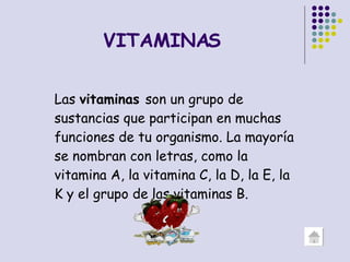 VITAMINAS Las  vitaminas  son un grupo de sustancias que participan en muchas funciones de tu organismo. La mayoría se nombran con letras, como la vitamina A, la vitamina C, la D, la E, la K y el grupo de las vitaminas B. 
