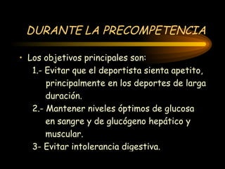 DURANTE LA PRECOMPETENCIA Los objetivos principales son: 1.- Evitar que el deportista sienta apetito, principalmente en los deportes de larga  duración. 2.- Mantener niveles óptimos de glucosa  en sangre y de glucógeno hepático y  muscular. 3- Evitar intolerancia digestiva.  