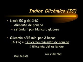 Indice Glicémico (IG) Dosis 50 g de CHO Alimento de prueba estándar: pan blanco o glucosa Glicemia c/15 min. por 2 horas IG (%) =    Glicemia alimento de prueba      Glicemia del estándar  (Am J Clin Nutr  1981,34:362)  